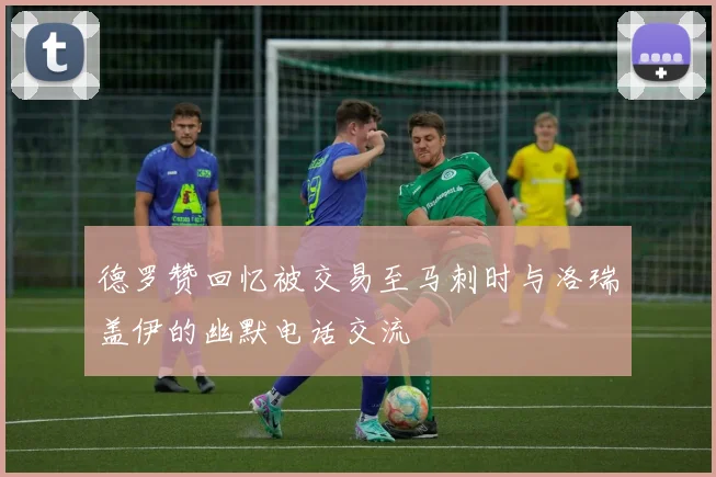 德罗赞回忆被交易至马刺时与洛瑞盖伊的幽默电话交流