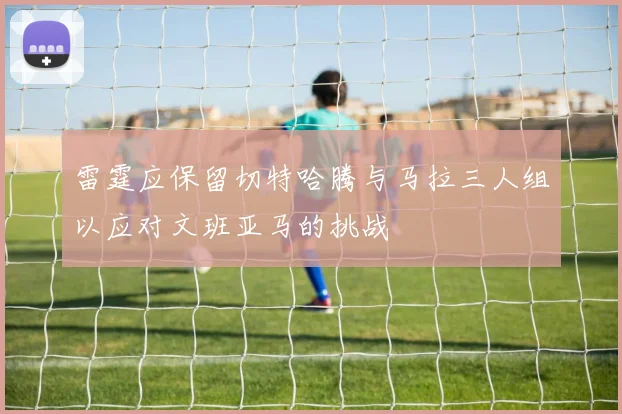 雷霆应保留切特哈腾与马拉三人组以应对文班亚马的挑战