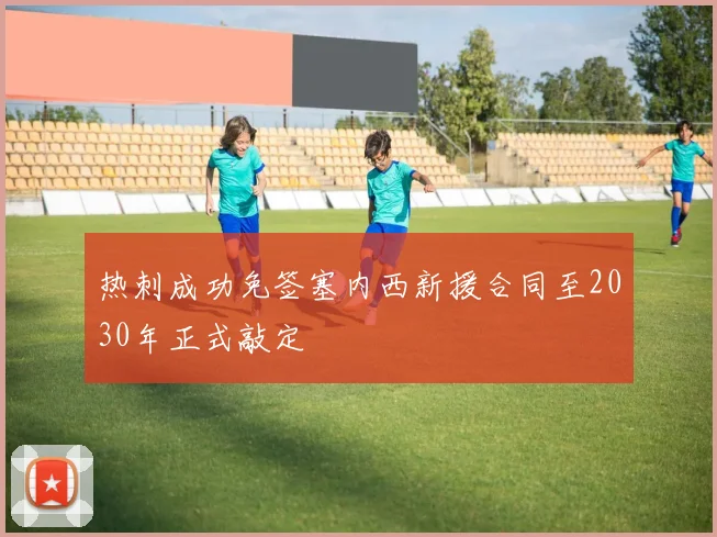 热刺成功免签塞内西新援合同至2030年正式敲定