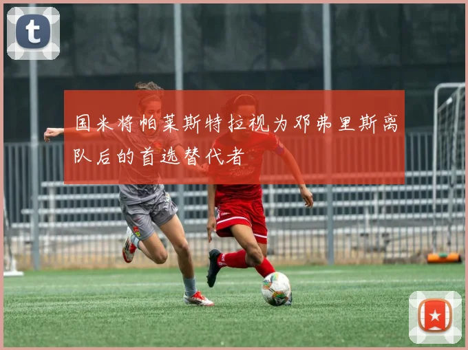 国米将帕莱斯特拉视为邓弗里斯离队后的首选替代者