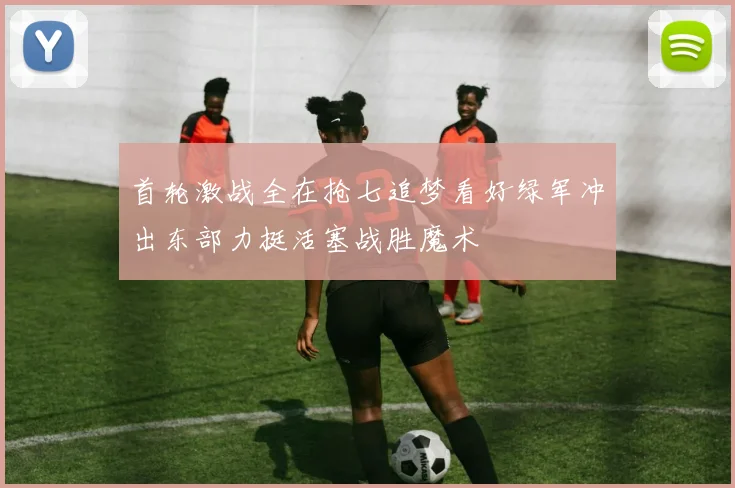 首轮激战全在抢七追梦看好绿军冲出东部力挺活塞战胜魔术