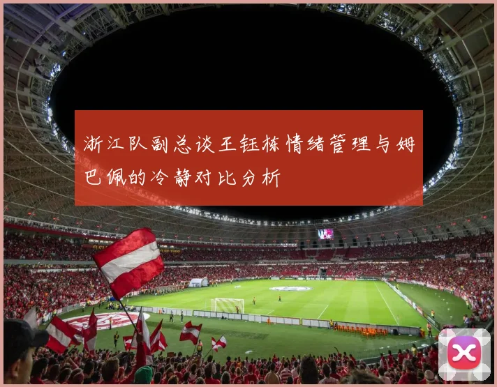 浙江队副总谈王钰栋情绪管理与姆巴佩的冷静对比分析