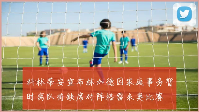 科林蒂安宣布林加德因家庭事务暂时离队将缺席对阵格雷米奥比赛