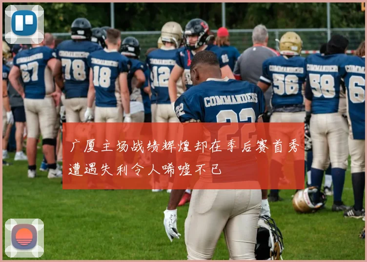 广厦主场战绩辉煌却在季后赛首秀遭遇失利令人唏嘘不已