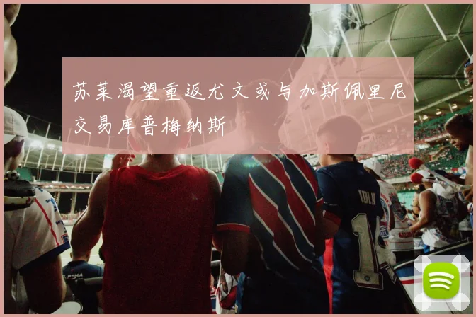 苏莱渴望重返尤文或与加斯佩里尼交易库普梅纳斯