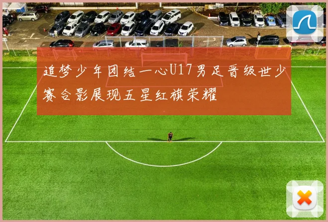 追梦少年团结一心U17男足晋级世少赛合影展现五星红旗荣耀