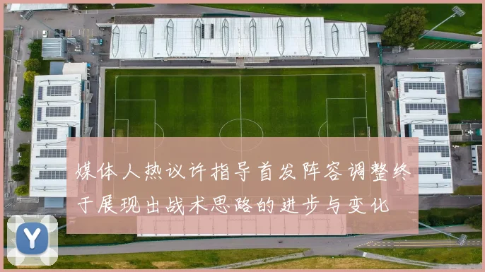 媒体人热议许指导首发阵容调整终于展现出战术思路的进步与变化