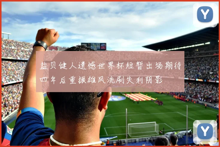 盐贝健人遗憾世界杯短暂出场期待四年后重振雄风洗刷失利阴影
